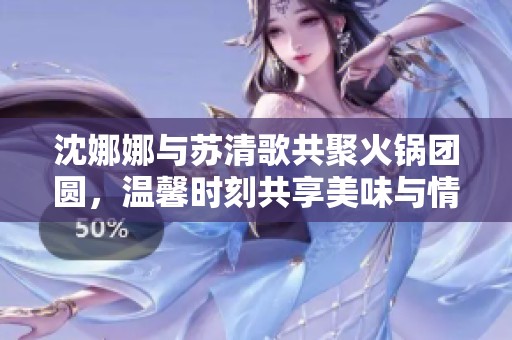 沈娜娜与苏清歌共聚火锅团圆，温馨时刻共享美味与情谊