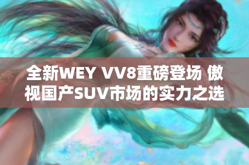 全新WEY VV8重磅登场 傲视国产SUV市场的实力之选