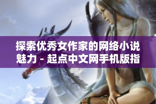 探索优秀女作家的网络小说魅力 - 起点中文网手机版指南