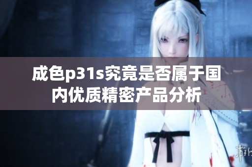 成色p31s究竟是否属于国内优质精密产品分析