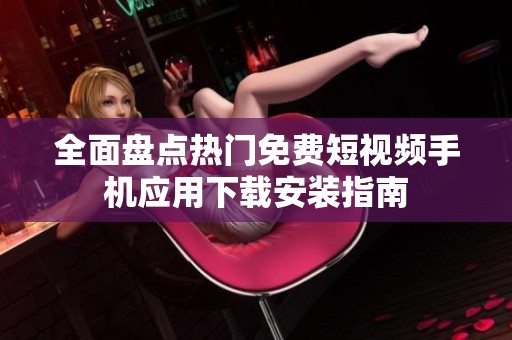 全面盘点热门免费短视频手机应用下载安装指南