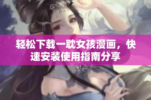 轻松下载一耽女孩漫画，快速安装使用指南分享