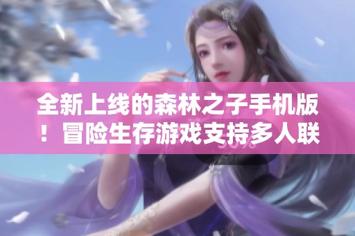 全新上线的森林之子手机版！冒险生存游戏支持多人联机体验！