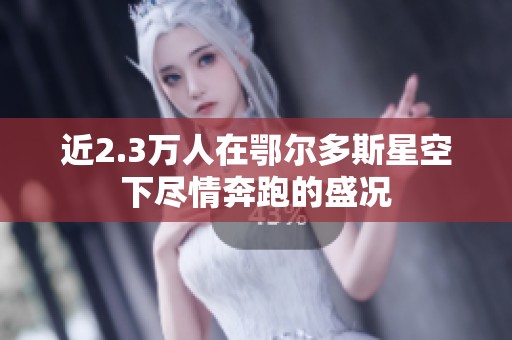 近2.3万人在鄂尔多斯星空下尽情奔跑的盛况