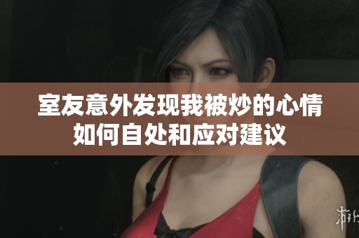 室友意外发现我被炒的心情如何自处和应对建议