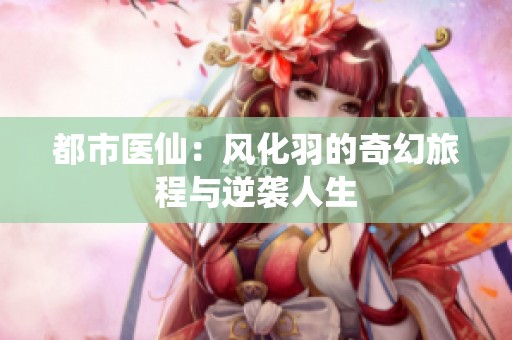 都市医仙：风化羽的奇幻旅程与逆袭人生