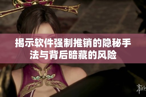 揭示软件强制推销的隐秘手法与背后暗藏的风险