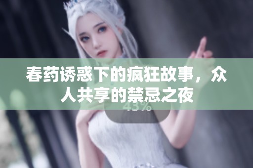 春药诱惑下的疯狂故事，众人共享的禁忌之夜