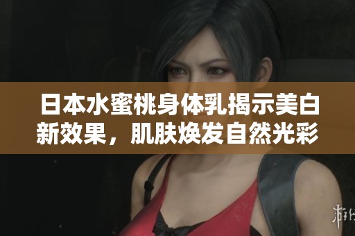 日本水蜜桃身体乳揭示美白新效果，肌肤焕发自然光彩