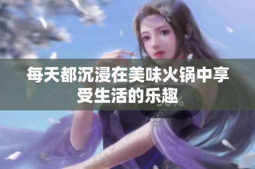 每天都沉浸在美味火锅中享受生活的乐趣