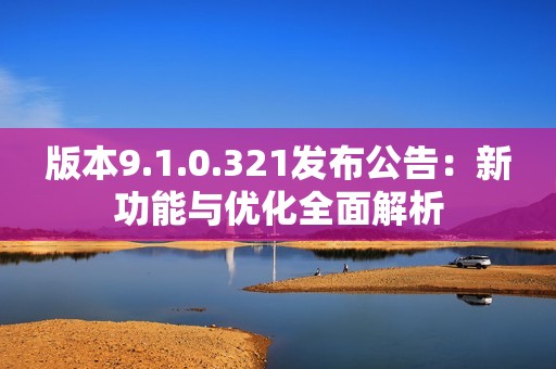 版本9.1.0.321发布公告：新功能与优化全面解析