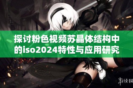 探讨粉色视频苏晶体结构中的iso2024特性与应用研究