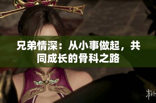 兄弟情深：从小事做起，共同成长的骨科之路