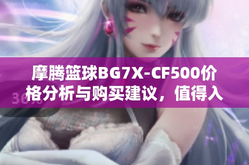 摩腾篮球BG7X-CF500价格分析与购买建议，值得入手吗