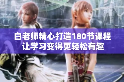 白老师精心打造180节课程 让学习变得更轻松有趣