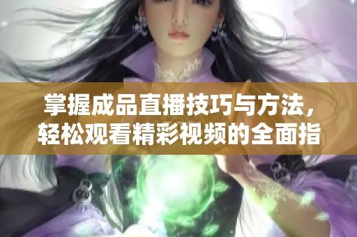 掌握成品直播技巧与方法，轻松观看精彩视频的全面指南