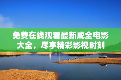 免费在线观看最新成全电影大全，尽享精彩影视时刻