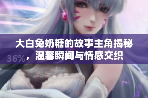 大白兔奶糖的故事主角揭秘，温馨瞬间与情感交织