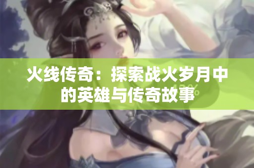 火线传奇：探索战火岁月中的英雄与传奇故事