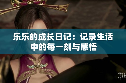 乐乐的成长日记：记录生活中的每一刻与感悟