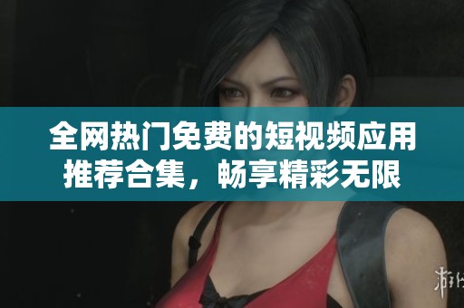 全网热门免费的短视频应用推荐合集，畅享精彩无限