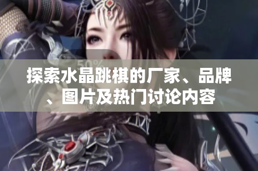 探索水晶跳棋的厂家、品牌、图片及热门讨论内容