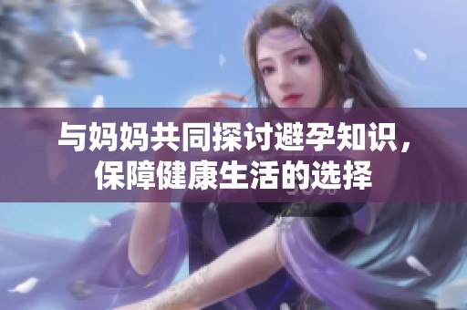 与妈妈共同探讨避孕知识，保障健康生活的选择