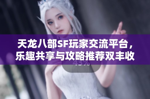 天龙八部SF玩家交流平台，乐趣共享与攻略推荐双丰收！