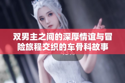 双男主之间的深厚情谊与冒险旅程交织的车骨科故事