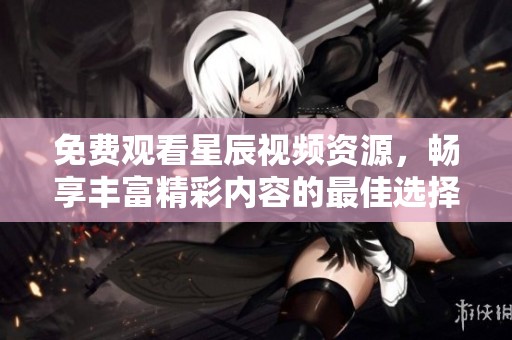 免费观看星辰视频资源，畅享丰富精彩内容的最佳选择