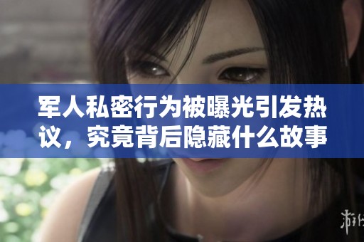 军人私密行为被曝光引发热议，究竟背后隐藏什么故事