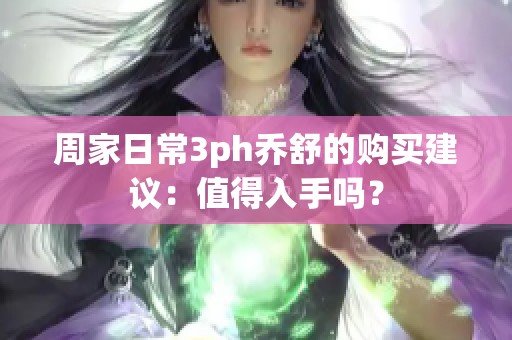 周家日常3ph乔舒的购买建议：值得入手吗？
