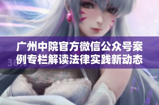 广州中院官方微信公众号案例专栏解读法律实践新动态