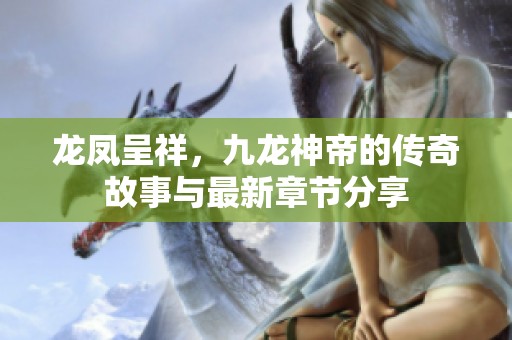 龙凤呈祥，九龙神帝的传奇故事与最新章节分享