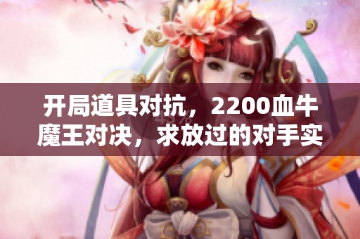 开局道具对抗，2200血牛魔王对决，求放过的对手实在不易！
