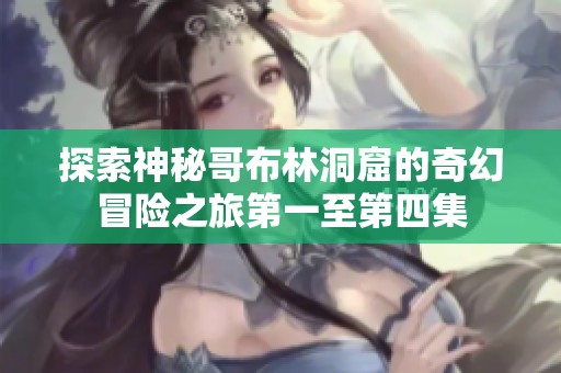 探索神秘哥布林洞窟的奇幻冒险之旅第一至第四集