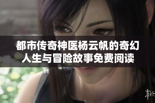 都市传奇神医杨云帆的奇幻人生与冒险故事免费阅读
