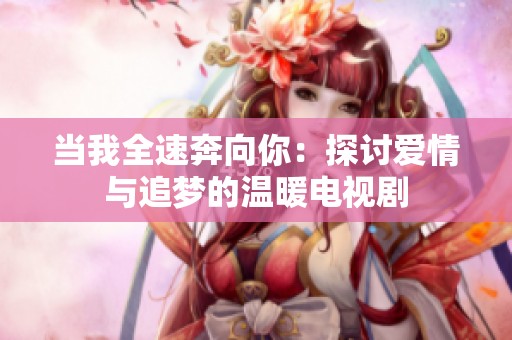 当我全速奔向你：探讨爱情与追梦的温暖电视剧