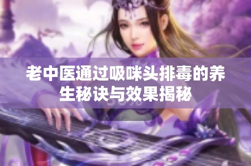 老中医通过吸咪头排毒的养生秘诀与效果揭秘
