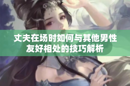 丈夫在场时如何与其他男性友好相处的技巧解析