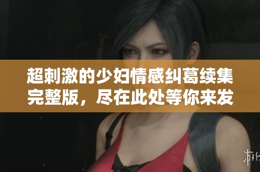 超刺激的少妇情感纠葛续集完整版，尽在此处等你来发现