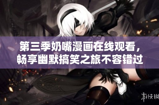 第三季奶嘴漫画在线观看，畅享幽默搞笑之旅不容错过