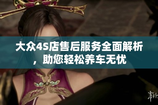 大众4S店售后服务全面解析，助您轻松养车无忧