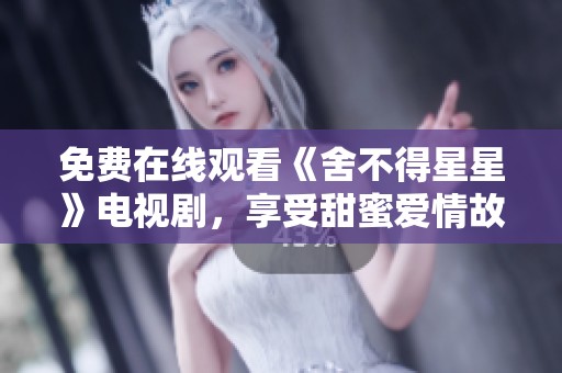 免费在线观看《舍不得星星》电视剧，享受甜蜜爱情故事