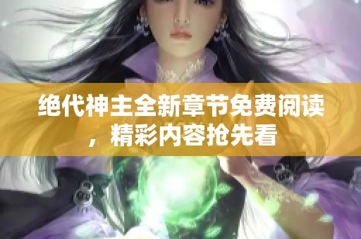 绝代神主全新章节免费阅读，精彩内容抢先看