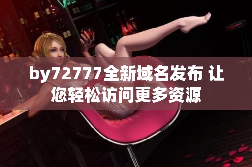by72777全新域名发布 让您轻松访问更多资源