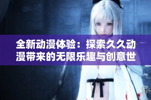 全新动漫体验：探索久久动漫带来的无限乐趣与创意世界