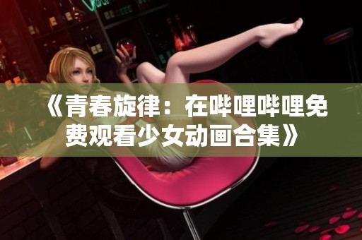 《青春旋律：在哔哩哔哩免费观看少女动画合集》