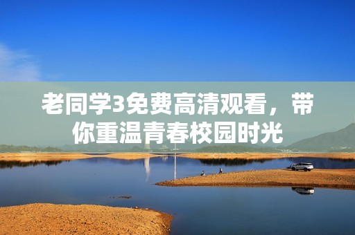 老同学3免费高清观看，带你重温青春校园时光