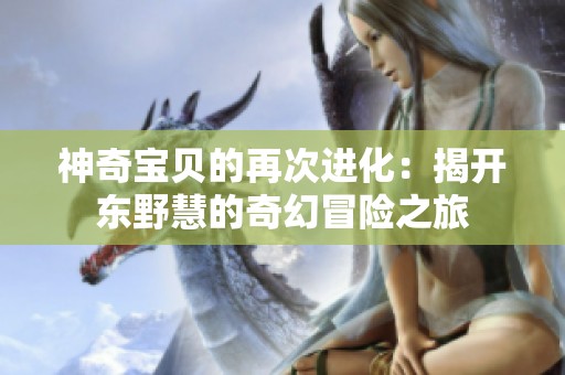 神奇宝贝的再次进化：揭开东野慧的奇幻冒险之旅